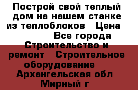 Построй свой теплый дом на нашем станке из теплоблоков › Цена ­ 90 000 - Все города Строительство и ремонт » Строительное оборудование   . Архангельская обл.,Мирный г.